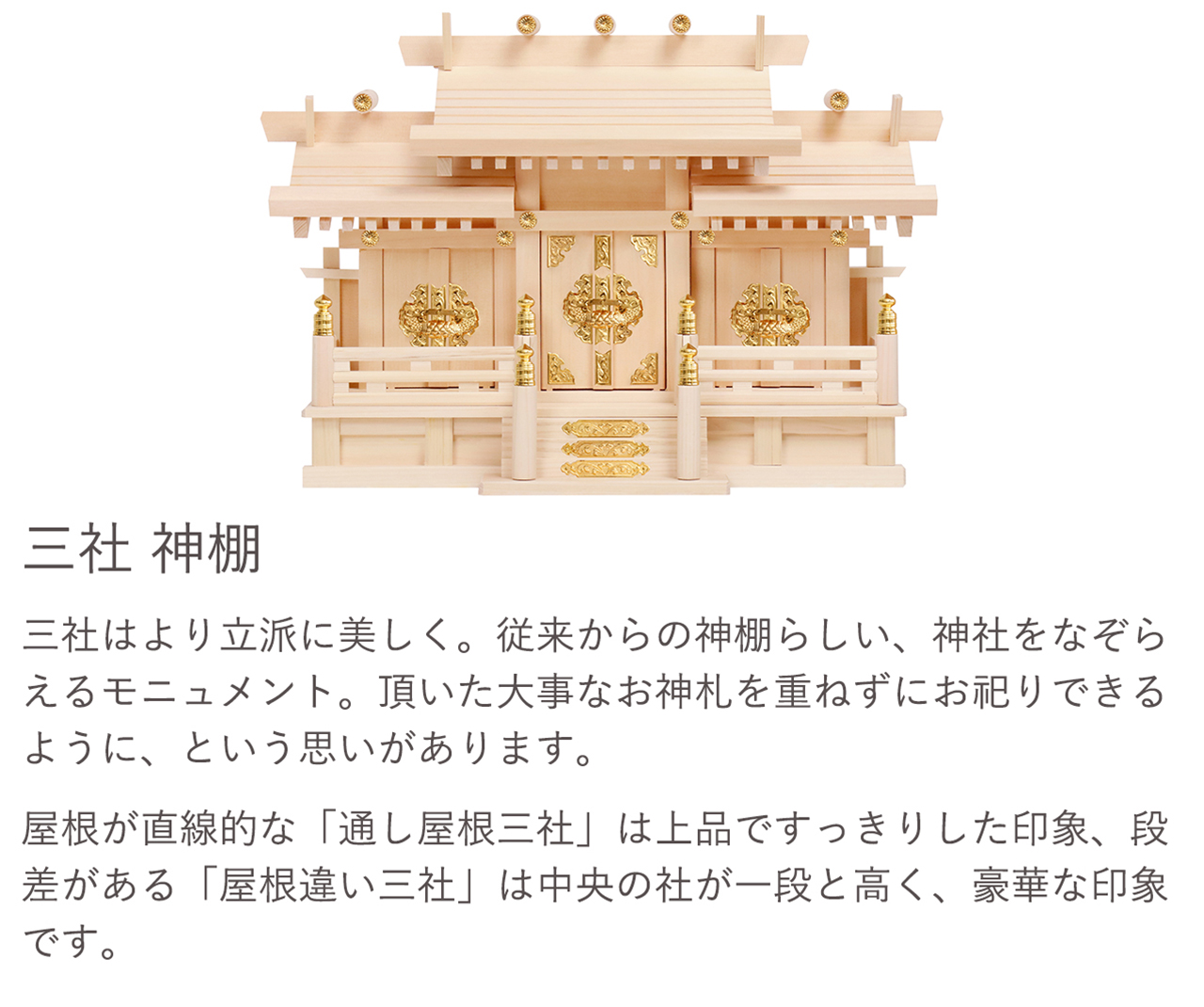 三社はより立派に美しく。屋根が直線的な「通り屋根三社」は上品ですっきりした印象、段差がある「屋根違い三社」は中央の社が一段と高く、豪華な印象です。屋根が直線的な「道し屋根三社」は上品ですっきりとした印象、段差がある「屋根違い三社」は中央の社が一段と高く、豪華な印象です。