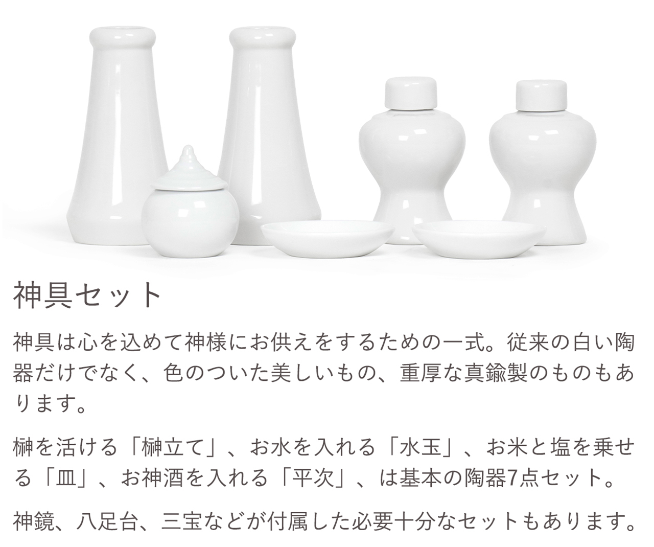 神具セット。神具は心を込めて神様にお供えをするための一式。従来の白い陶器だけでなく、色のついた美しいもの、重厚な真鍮製のものもあります。神鏡、八足台、三宝などが付属した必要十分なセットもあります。