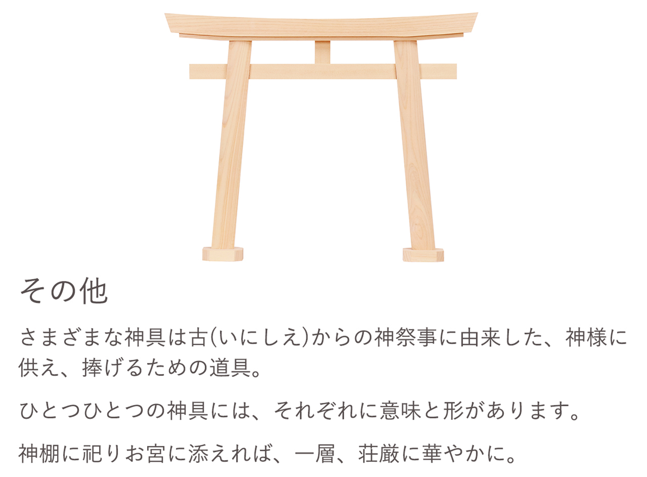 さまざまな神具は古（いにしえ）からの神祭事に由来した、神様に供え、捧げるための道具。ひとつひとつの神具には、それぞれに意味と形があります。神棚に祀りお宮に添えれば、一層、壮厳に華やかに。