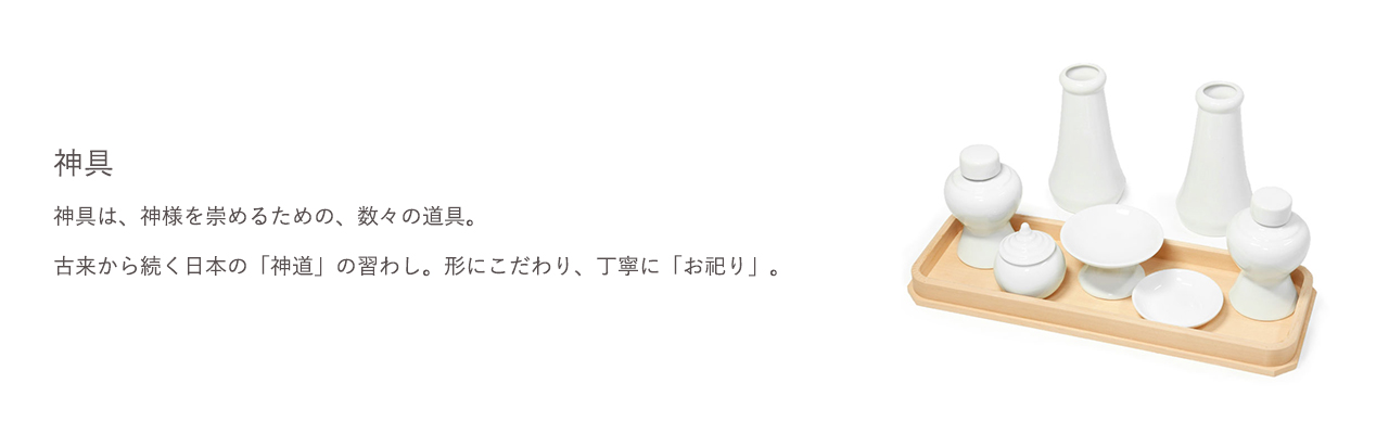 神具は、神様を崇めるための、数々の道具。古来から続く日本の「神道」の習わし。形にこだわり、丁寧に「お祀り」。